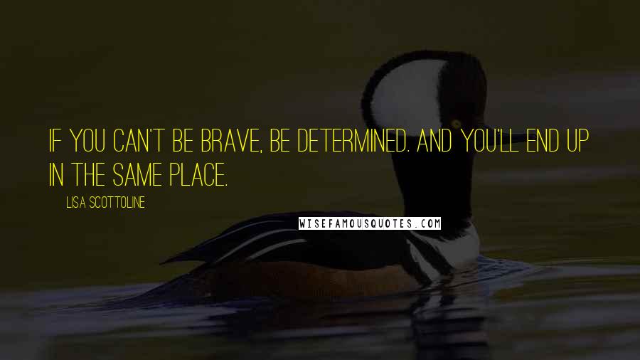 Lisa Scottoline Quotes: If you can't be brave, be determined. And you'll end up in the same place.