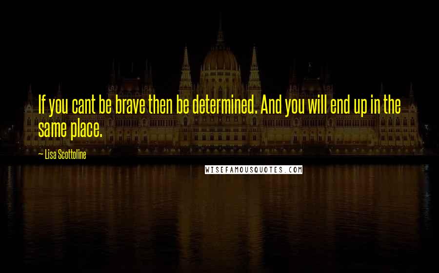Lisa Scottoline Quotes: If you cant be brave then be determined. And you will end up in the same place.