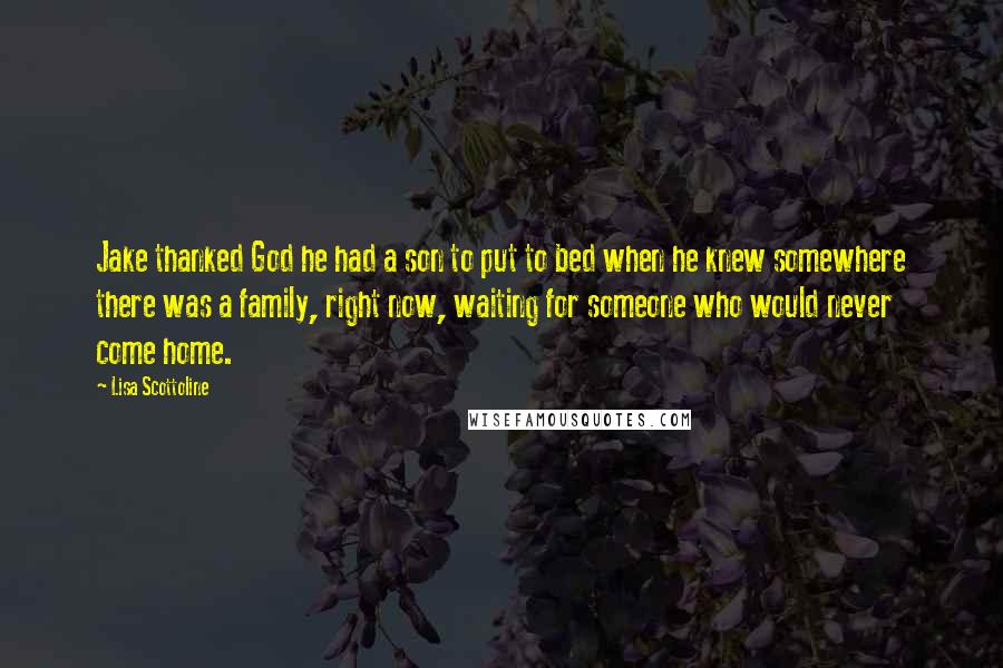 Lisa Scottoline Quotes: Jake thanked God he had a son to put to bed when he knew somewhere there was a family, right now, waiting for someone who would never come home.