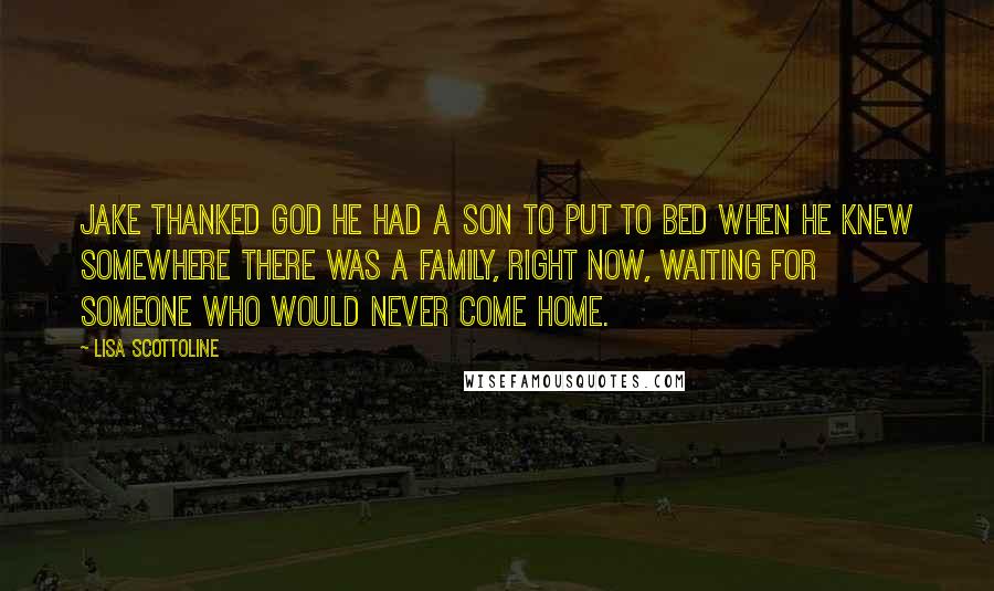 Lisa Scottoline Quotes: Jake thanked God he had a son to put to bed when he knew somewhere there was a family, right now, waiting for someone who would never come home.