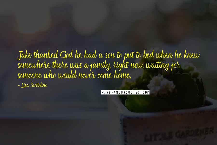 Lisa Scottoline Quotes: Jake thanked God he had a son to put to bed when he knew somewhere there was a family, right now, waiting for someone who would never come home.