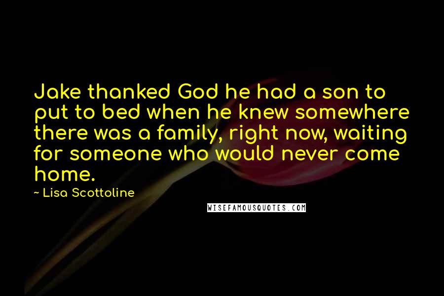 Lisa Scottoline Quotes: Jake thanked God he had a son to put to bed when he knew somewhere there was a family, right now, waiting for someone who would never come home.