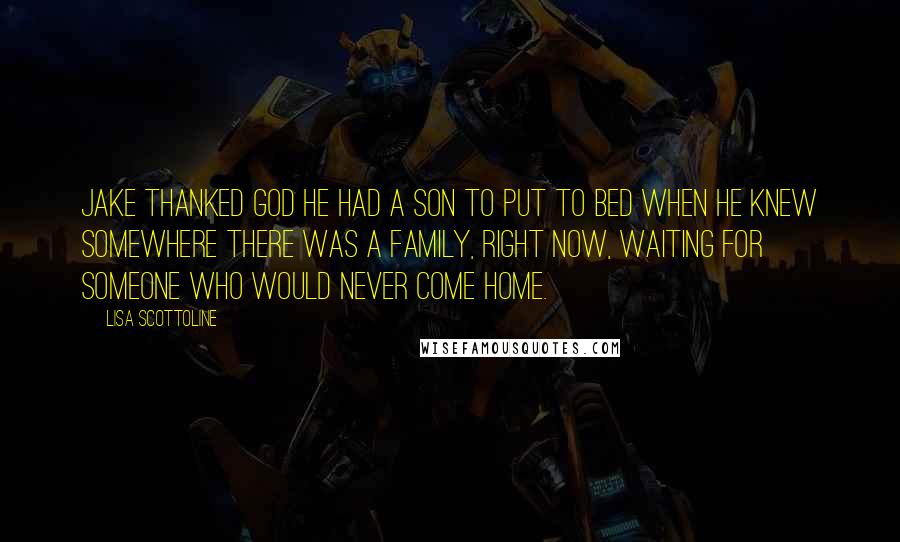 Lisa Scottoline Quotes: Jake thanked God he had a son to put to bed when he knew somewhere there was a family, right now, waiting for someone who would never come home.