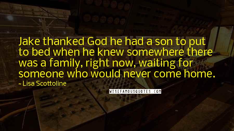 Lisa Scottoline Quotes: Jake thanked God he had a son to put to bed when he knew somewhere there was a family, right now, waiting for someone who would never come home.