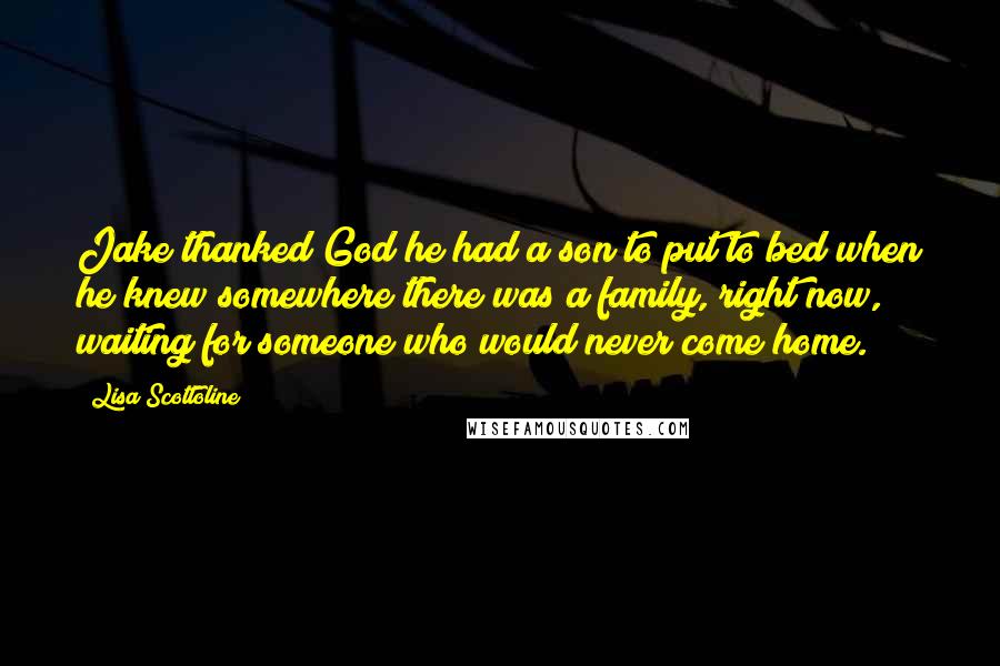 Lisa Scottoline Quotes: Jake thanked God he had a son to put to bed when he knew somewhere there was a family, right now, waiting for someone who would never come home.