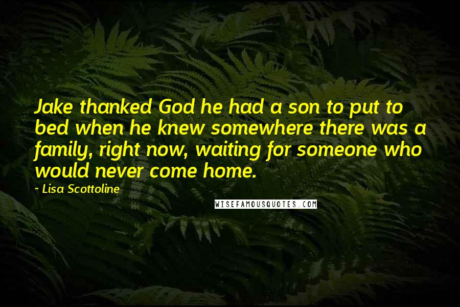 Lisa Scottoline Quotes: Jake thanked God he had a son to put to bed when he knew somewhere there was a family, right now, waiting for someone who would never come home.