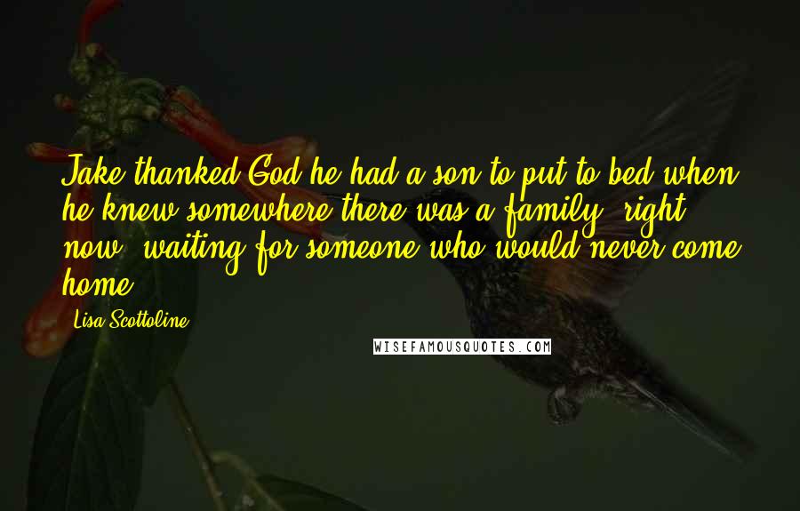 Lisa Scottoline Quotes: Jake thanked God he had a son to put to bed when he knew somewhere there was a family, right now, waiting for someone who would never come home.