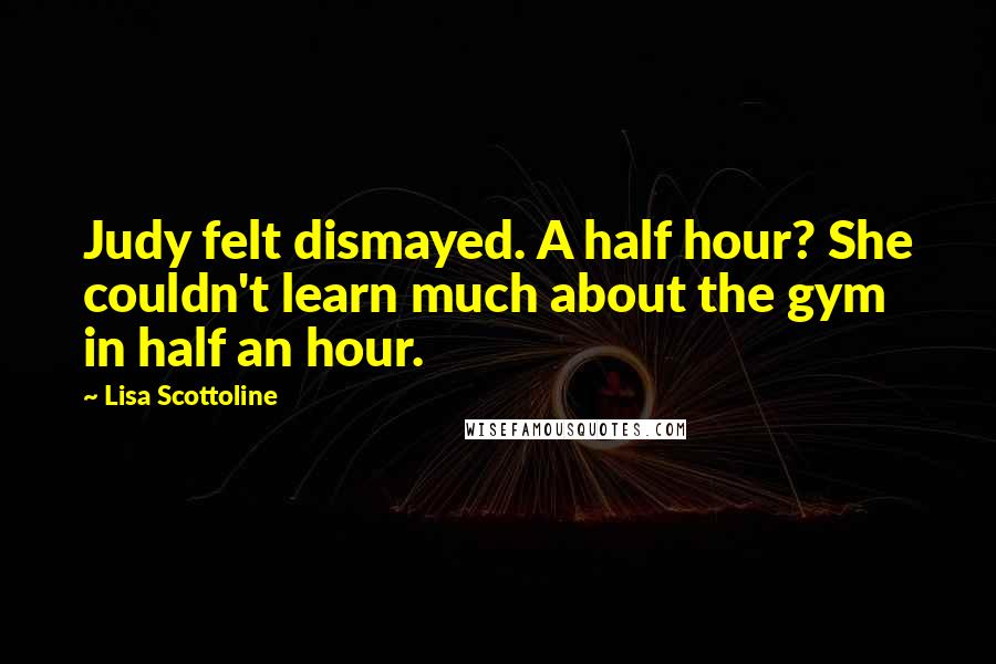 Lisa Scottoline Quotes: Judy felt dismayed. A half hour? She couldn't learn much about the gym in half an hour.