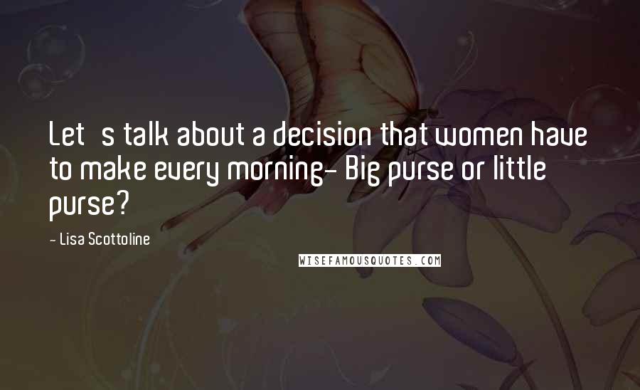 Lisa Scottoline Quotes: Let's talk about a decision that women have to make every morning- Big purse or little purse?