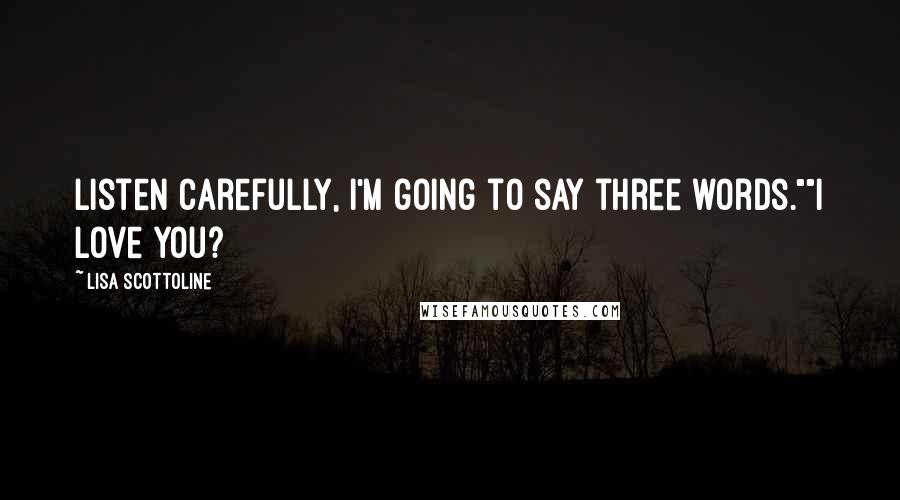 Lisa Scottoline Quotes: Listen carefully, I'm going to say three words.""I love you?