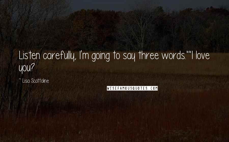 Lisa Scottoline Quotes: Listen carefully, I'm going to say three words.""I love you?