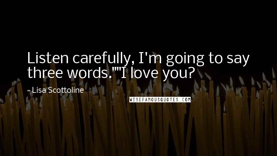 Lisa Scottoline Quotes: Listen carefully, I'm going to say three words.""I love you?