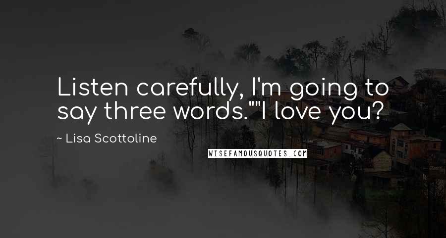 Lisa Scottoline Quotes: Listen carefully, I'm going to say three words.""I love you?