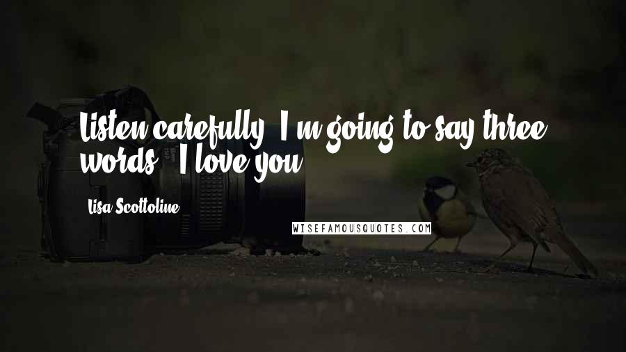 Lisa Scottoline Quotes: Listen carefully, I'm going to say three words.""I love you?