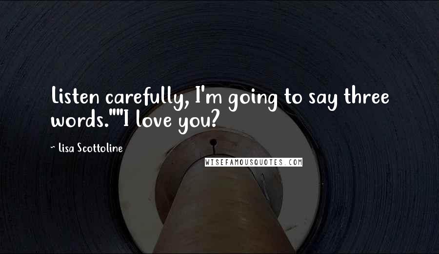 Lisa Scottoline Quotes: Listen carefully, I'm going to say three words.""I love you?