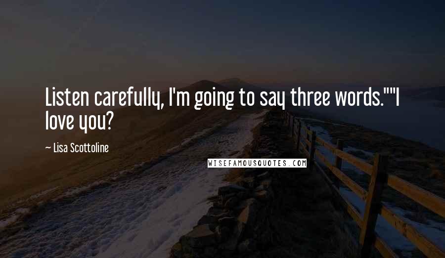 Lisa Scottoline Quotes: Listen carefully, I'm going to say three words.""I love you?