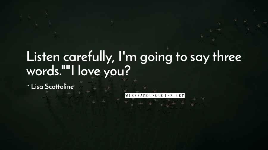 Lisa Scottoline Quotes: Listen carefully, I'm going to say three words.""I love you?