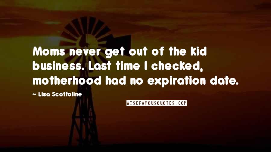 Lisa Scottoline Quotes: Moms never get out of the kid business. Last time I checked, motherhood had no expiration date.