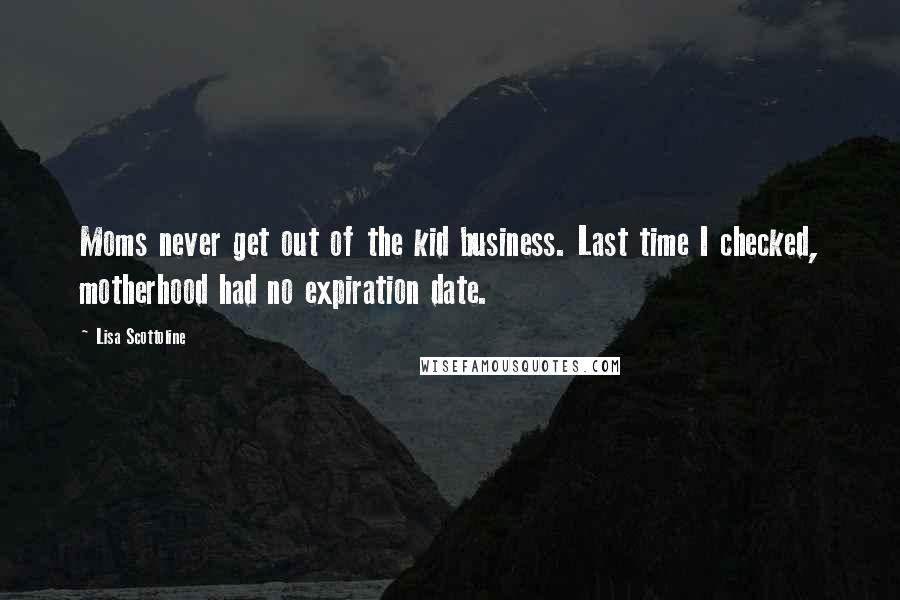 Lisa Scottoline Quotes: Moms never get out of the kid business. Last time I checked, motherhood had no expiration date.