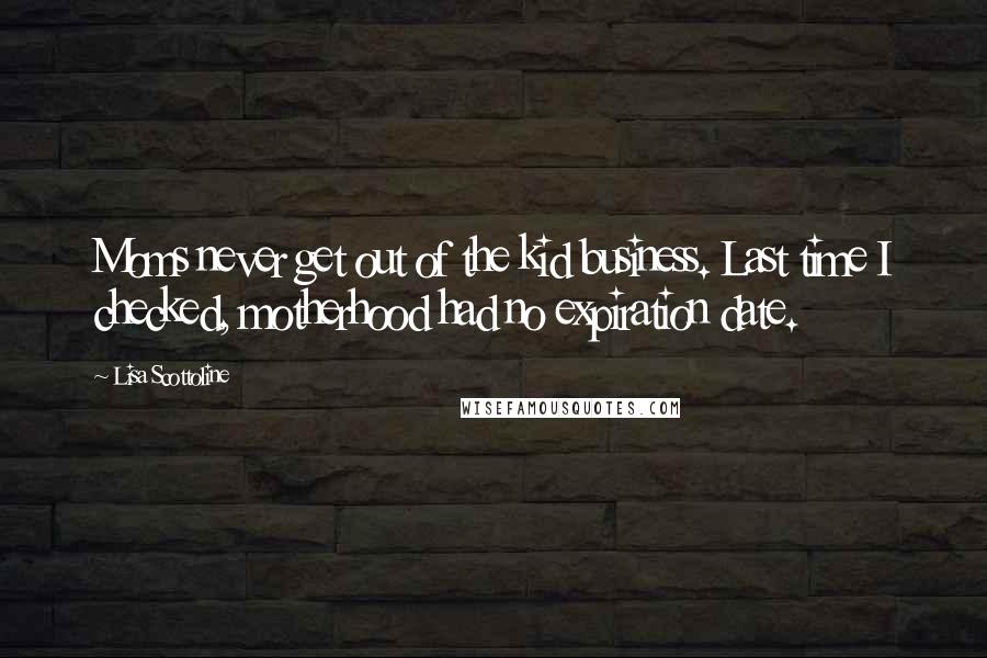 Lisa Scottoline Quotes: Moms never get out of the kid business. Last time I checked, motherhood had no expiration date.