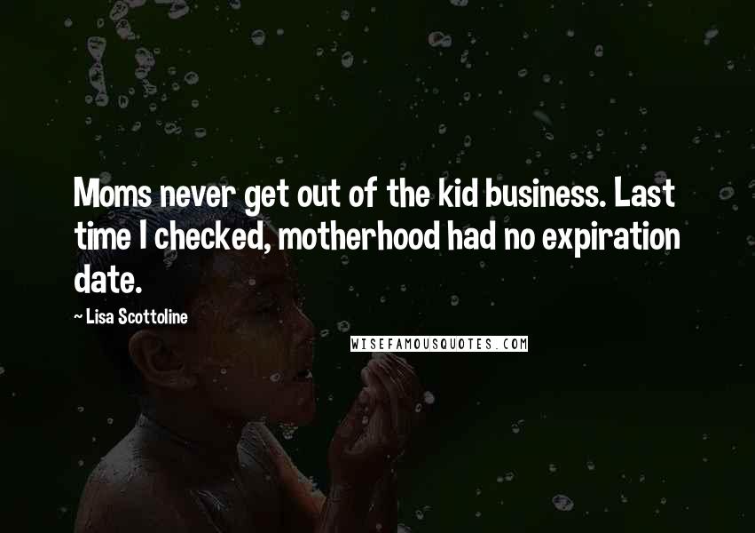 Lisa Scottoline Quotes: Moms never get out of the kid business. Last time I checked, motherhood had no expiration date.