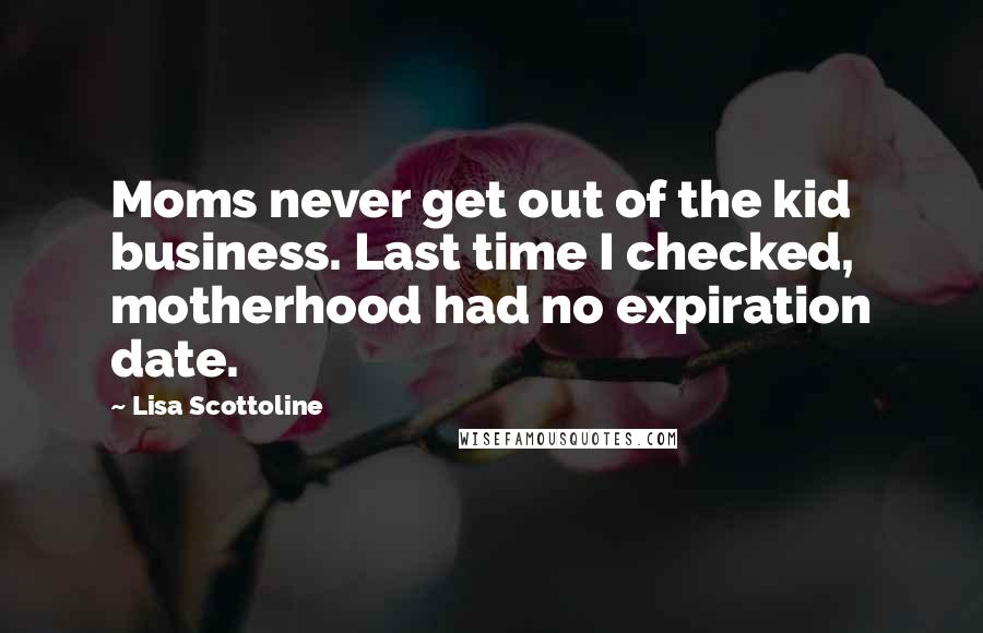 Lisa Scottoline Quotes: Moms never get out of the kid business. Last time I checked, motherhood had no expiration date.