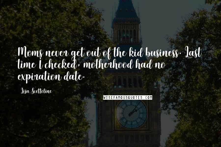 Lisa Scottoline Quotes: Moms never get out of the kid business. Last time I checked, motherhood had no expiration date.