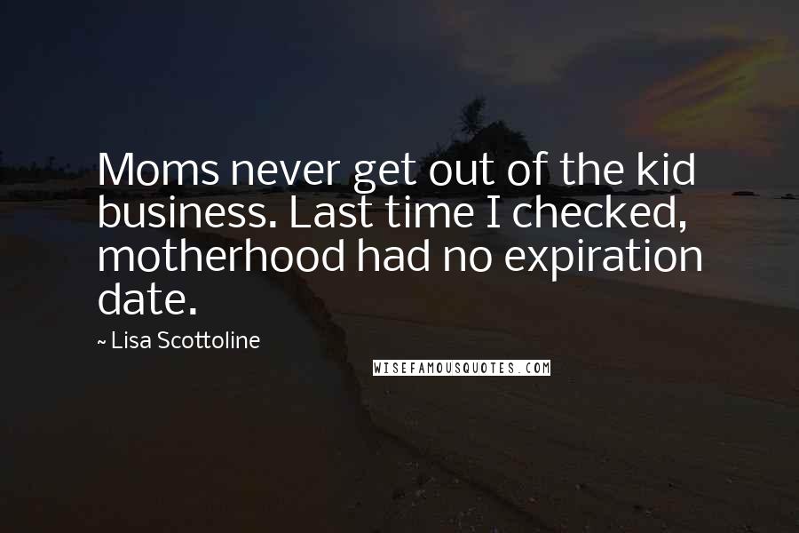 Lisa Scottoline Quotes: Moms never get out of the kid business. Last time I checked, motherhood had no expiration date.