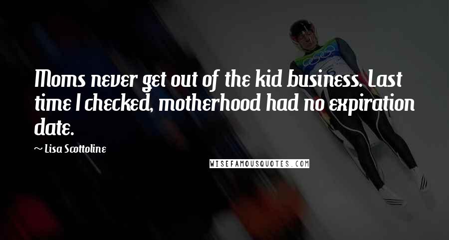 Lisa Scottoline Quotes: Moms never get out of the kid business. Last time I checked, motherhood had no expiration date.