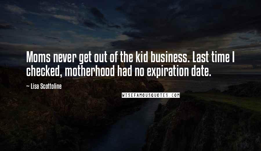 Lisa Scottoline Quotes: Moms never get out of the kid business. Last time I checked, motherhood had no expiration date.