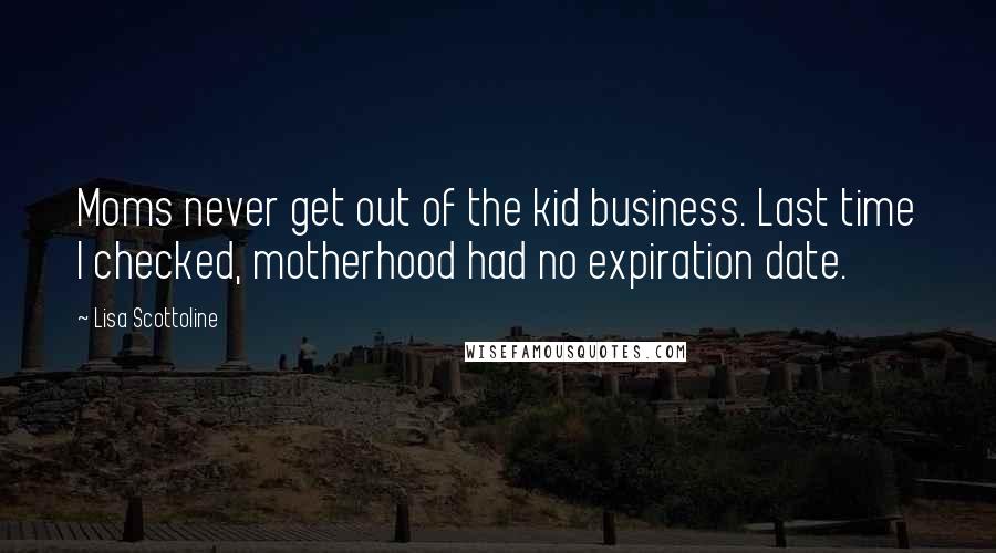 Lisa Scottoline Quotes: Moms never get out of the kid business. Last time I checked, motherhood had no expiration date.