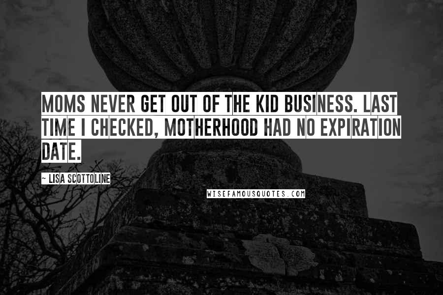 Lisa Scottoline Quotes: Moms never get out of the kid business. Last time I checked, motherhood had no expiration date.