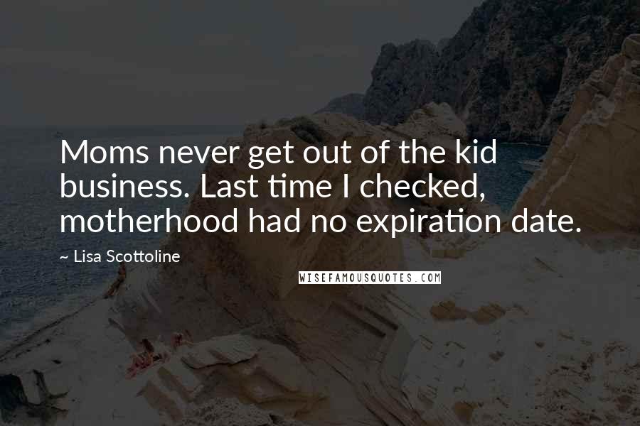 Lisa Scottoline Quotes: Moms never get out of the kid business. Last time I checked, motherhood had no expiration date.