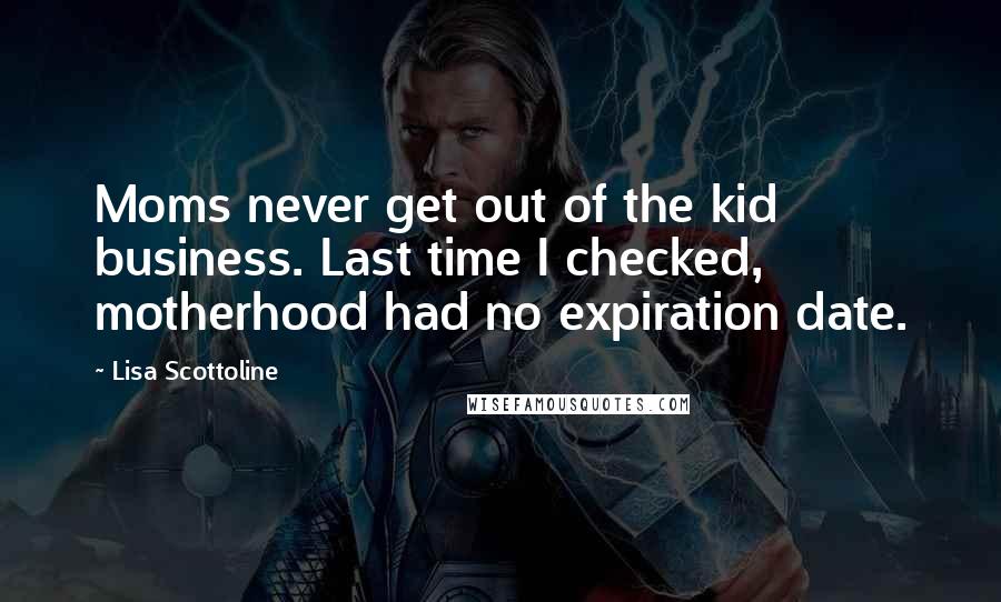 Lisa Scottoline Quotes: Moms never get out of the kid business. Last time I checked, motherhood had no expiration date.