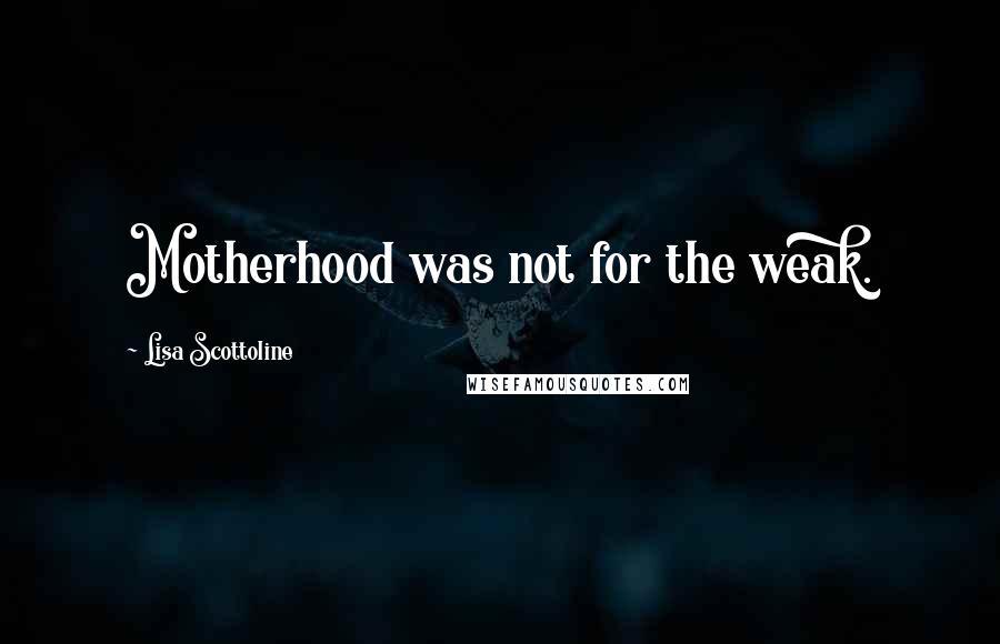 Lisa Scottoline Quotes: Motherhood was not for the weak.