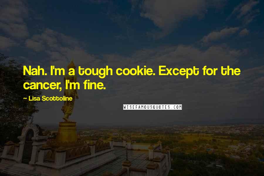 Lisa Scottoline Quotes: Nah. I'm a tough cookie. Except for the cancer, I'm fine.