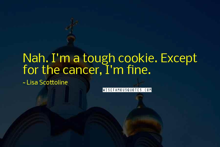 Lisa Scottoline Quotes: Nah. I'm a tough cookie. Except for the cancer, I'm fine.