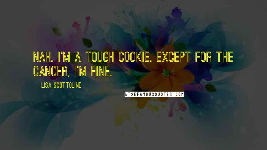 Lisa Scottoline Quotes: Nah. I'm a tough cookie. Except for the cancer, I'm fine.