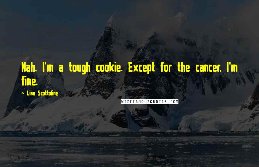 Lisa Scottoline Quotes: Nah. I'm a tough cookie. Except for the cancer, I'm fine.