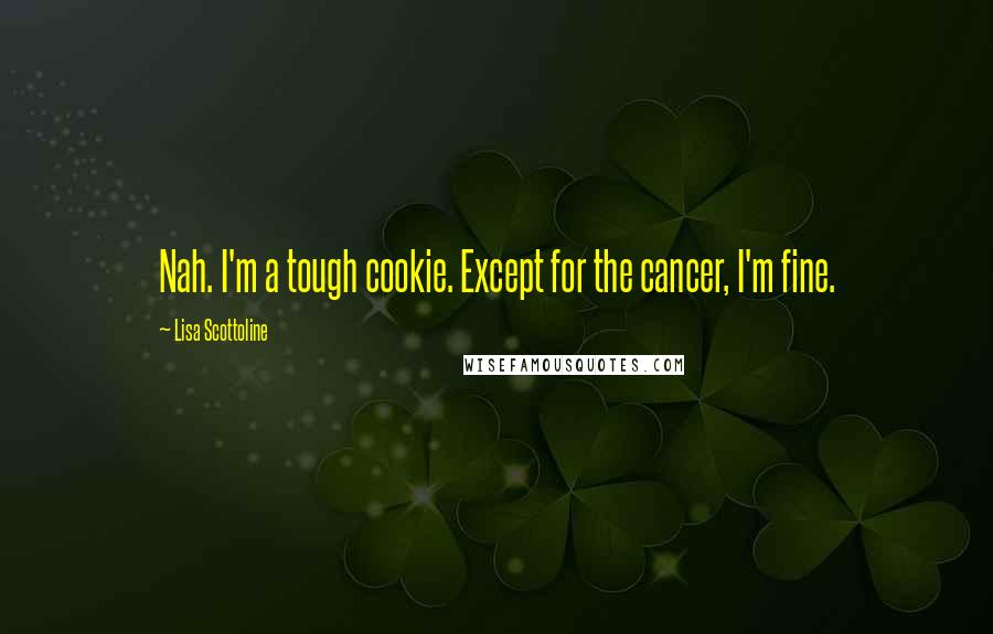 Lisa Scottoline Quotes: Nah. I'm a tough cookie. Except for the cancer, I'm fine.