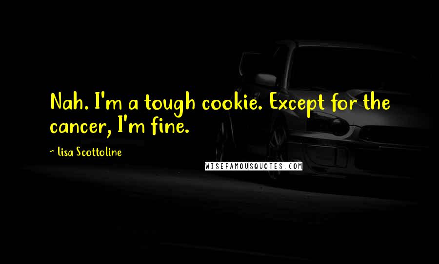 Lisa Scottoline Quotes: Nah. I'm a tough cookie. Except for the cancer, I'm fine.