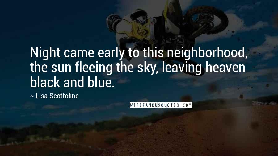Lisa Scottoline Quotes: Night came early to this neighborhood, the sun fleeing the sky, leaving heaven black and blue.