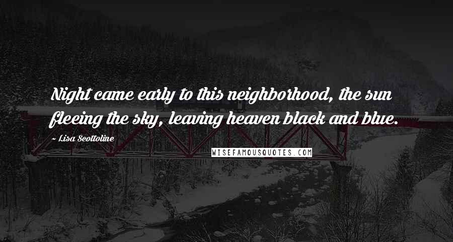 Lisa Scottoline Quotes: Night came early to this neighborhood, the sun fleeing the sky, leaving heaven black and blue.