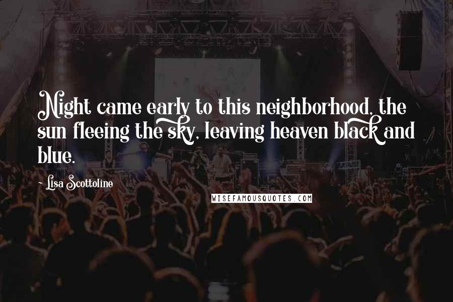 Lisa Scottoline Quotes: Night came early to this neighborhood, the sun fleeing the sky, leaving heaven black and blue.