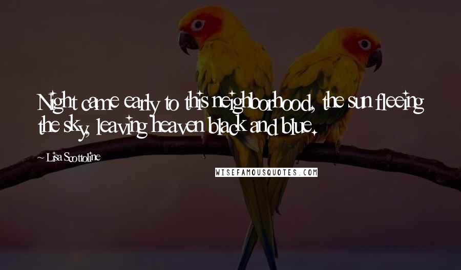 Lisa Scottoline Quotes: Night came early to this neighborhood, the sun fleeing the sky, leaving heaven black and blue.