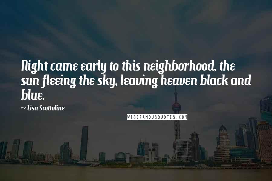 Lisa Scottoline Quotes: Night came early to this neighborhood, the sun fleeing the sky, leaving heaven black and blue.