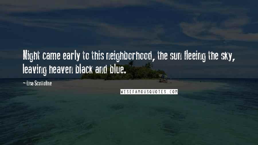 Lisa Scottoline Quotes: Night came early to this neighborhood, the sun fleeing the sky, leaving heaven black and blue.