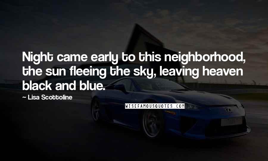 Lisa Scottoline Quotes: Night came early to this neighborhood, the sun fleeing the sky, leaving heaven black and blue.