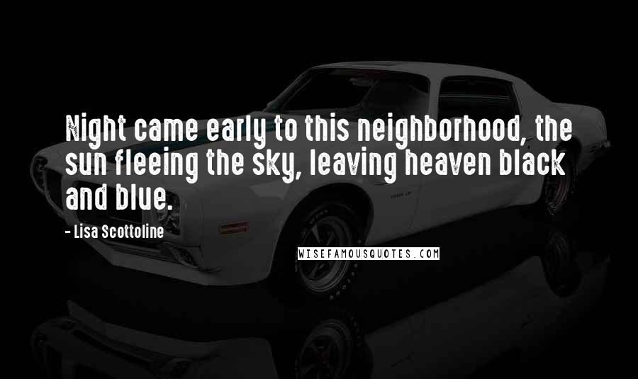 Lisa Scottoline Quotes: Night came early to this neighborhood, the sun fleeing the sky, leaving heaven black and blue.