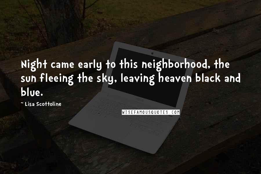 Lisa Scottoline Quotes: Night came early to this neighborhood, the sun fleeing the sky, leaving heaven black and blue.